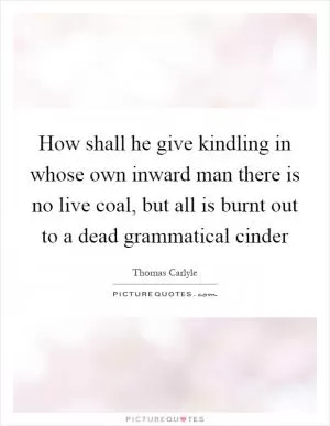 How shall he give kindling in whose own inward man there is no live coal, but all is burnt out to a dead grammatical cinder Picture Quote #1