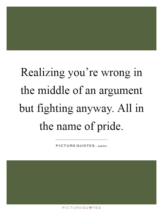 Realizing you're wrong in the middle of an argument but fighting anyway. All in the name of pride Picture Quote #1