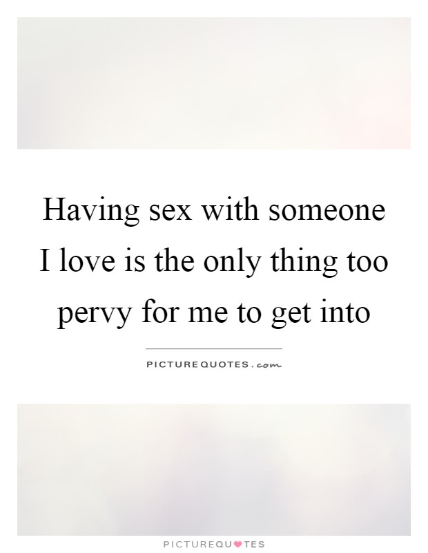 Having sex with someone I love is the only thing too pervy for me to get into Picture Quote #1
