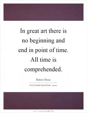 In great art there is no beginning and end in point of time. All time is comprehended Picture Quote #1