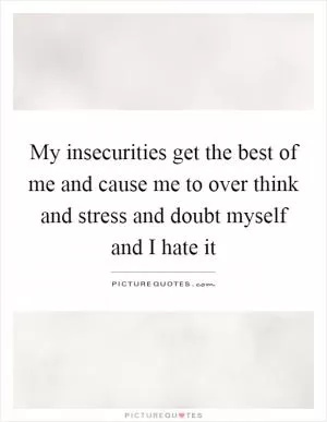 My insecurities get the best of me and cause me to over think and stress and doubt myself and I hate it Picture Quote #1