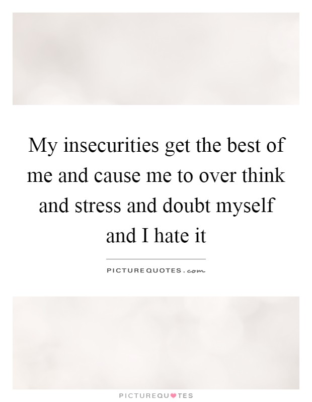 My insecurities get the best of me and cause me to over think and stress and doubt myself and I hate it Picture Quote #1
