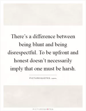 There’s a difference between being blunt and being disrespectful. To be upfront and honest doesn’t necessarily imply that one must be harsh Picture Quote #1