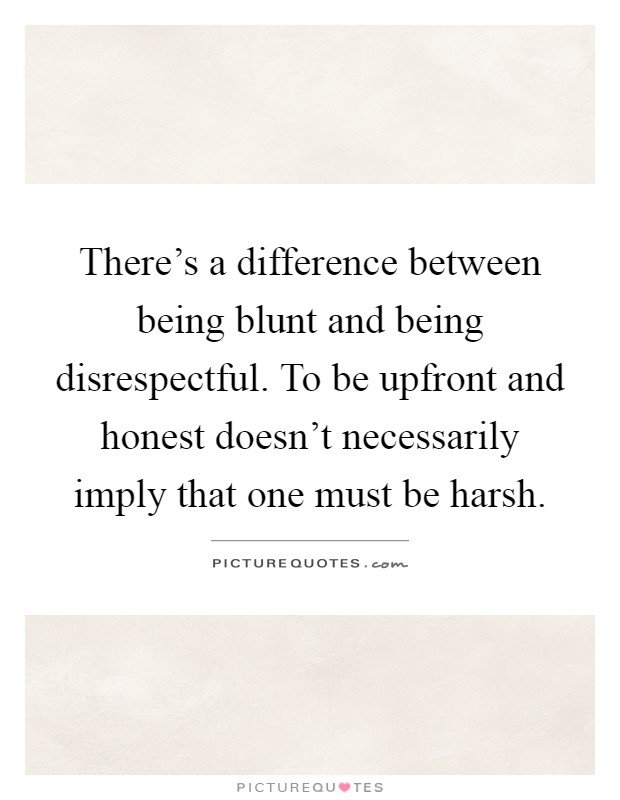 There's a difference between being blunt and being disrespectful. To be upfront and honest doesn't necessarily imply that one must be harsh Picture Quote #1