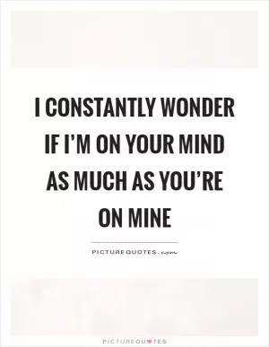 I constantly wonder if I’m on your mind as much as you’re on mine Picture Quote #1