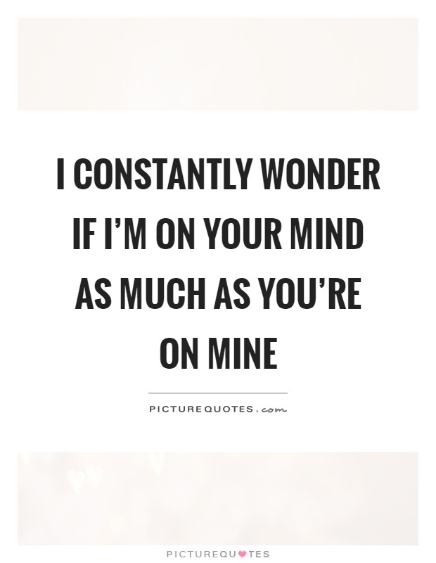 I constantly wonder if I'm on your mind as much as you're on mine Picture Quote #1
