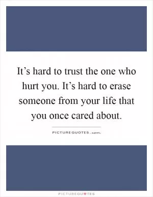 It’s hard to trust the one who hurt you. It’s hard to erase someone from your life that you once cared about Picture Quote #1