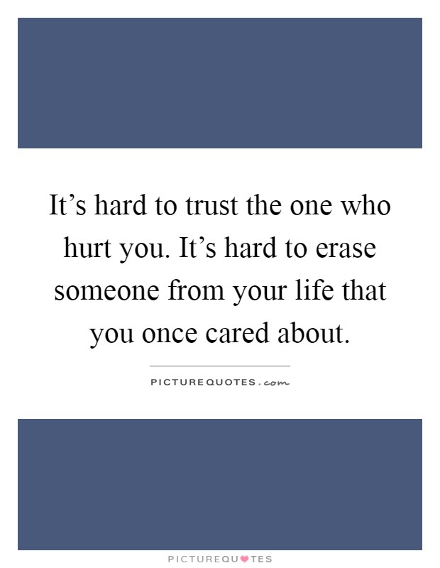 It's hard to trust the one who hurt you. It's hard to erase someone from your life that you once cared about Picture Quote #1