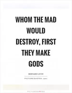 Whom the mad would destroy, first they make gods Picture Quote #1