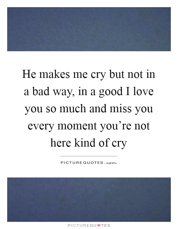 He makes me cry but not in a bad way, in a good I love you so much and miss you every moment you're not here kind of cry Picture Quote #1