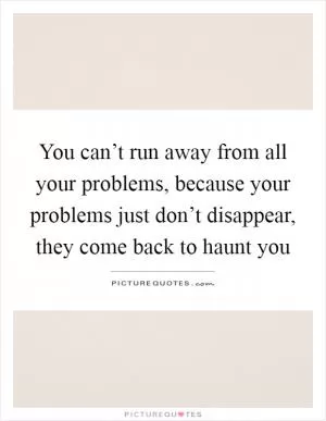 You can’t run away from all your problems, because your problems just don’t disappear, they come back to haunt you Picture Quote #1
