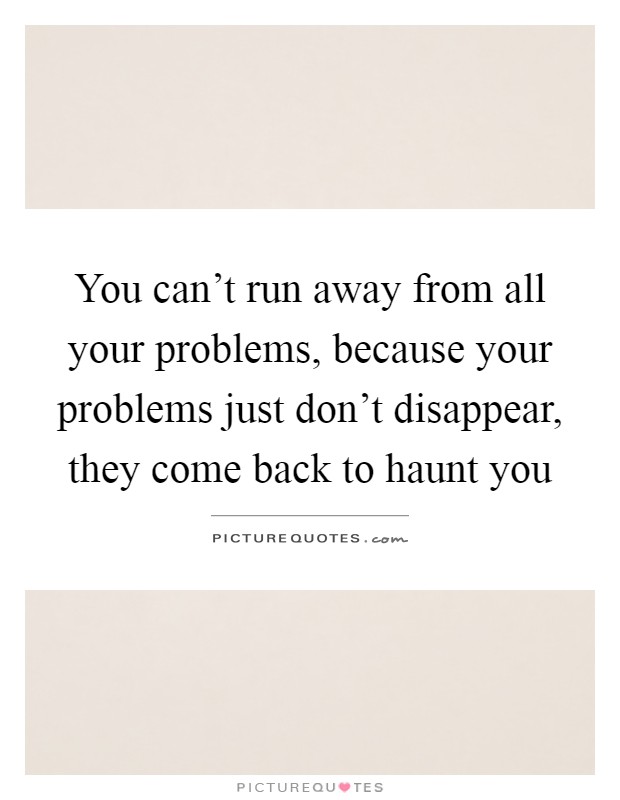 You can't run away from all your problems, because your problems just don't disappear, they come back to haunt you Picture Quote #1