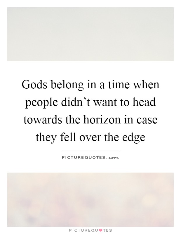 Gods belong in a time when people didn't want to head towards the horizon in case they fell over the edge Picture Quote #1