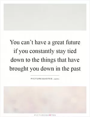 You can’t have a great future if you constantly stay tied down to the things that have brought you down in the past Picture Quote #1