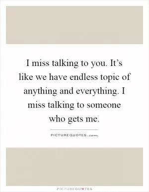 I miss talking to you. It’s like we have endless topic of anything and everything. I miss talking to someone who gets me Picture Quote #1