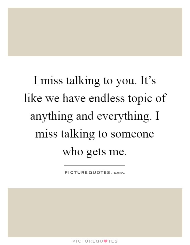 I miss talking to you. It's like we have endless topic of anything and everything. I miss talking to someone who gets me Picture Quote #1