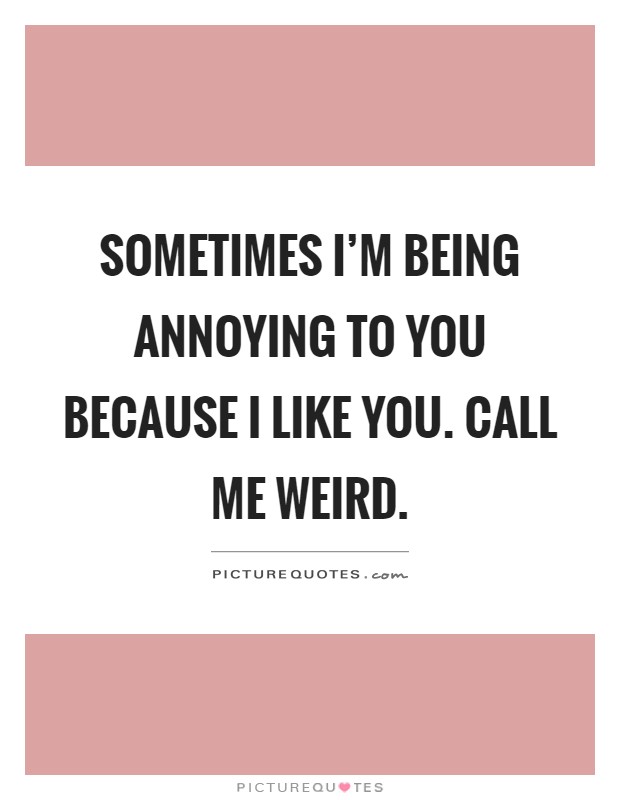Sometimes I'm being annoying to you because I like you. Call me weird Picture Quote #1