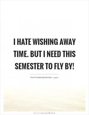 I hate wishing away time. But I need this semester to fly by! Picture Quote #1
