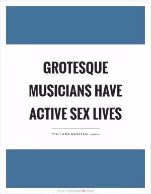 Grotesque musicians have active sex lives Picture Quote #1