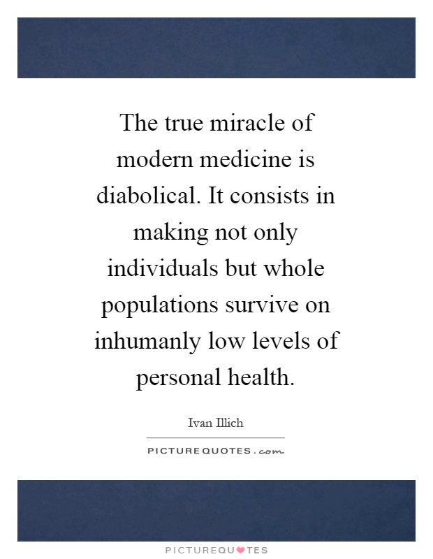 The true miracle of modern medicine is diabolical. It consists in making not only individuals but whole populations survive on inhumanly low levels of personal health Picture Quote #1
