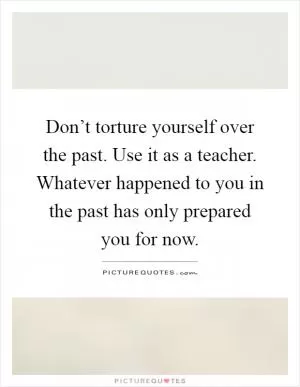 Don’t torture yourself over the past. Use it as a teacher. Whatever happened to you in the past has only prepared you for now Picture Quote #1