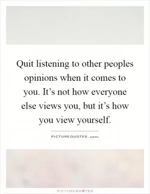 Quit listening to other peoples opinions when it comes to you. It’s not how everyone else views you, but it’s how you view yourself Picture Quote #1