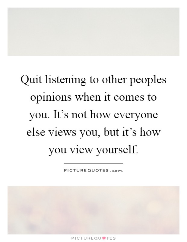 Quit listening to other peoples opinions when it comes to you. It's not how everyone else views you, but it's how you view yourself Picture Quote #1