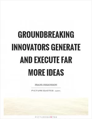 Groundbreaking innovators generate and execute far more ideas Picture Quote #1