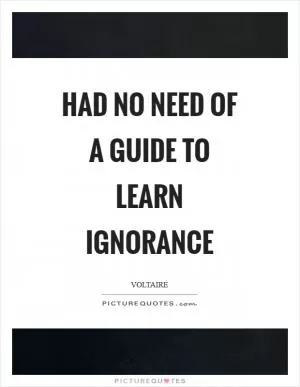 Had no need of a guide to learn ignorance Picture Quote #1