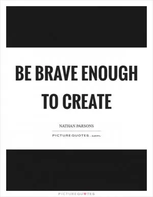 Be brave enough to create Picture Quote #1
