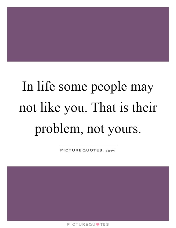 In life some people may not like you. That is their problem, not yours Picture Quote #1