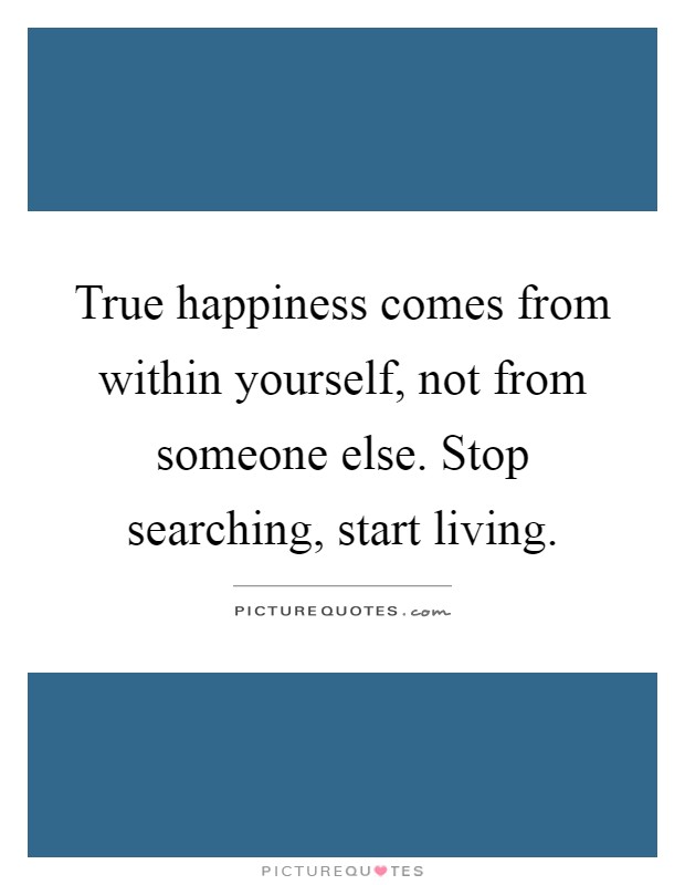 True happiness comes from within yourself, not from someone else. Stop searching, start living Picture Quote #1