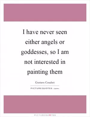 I have never seen either angels or goddesses, so I am not interested in painting them Picture Quote #1