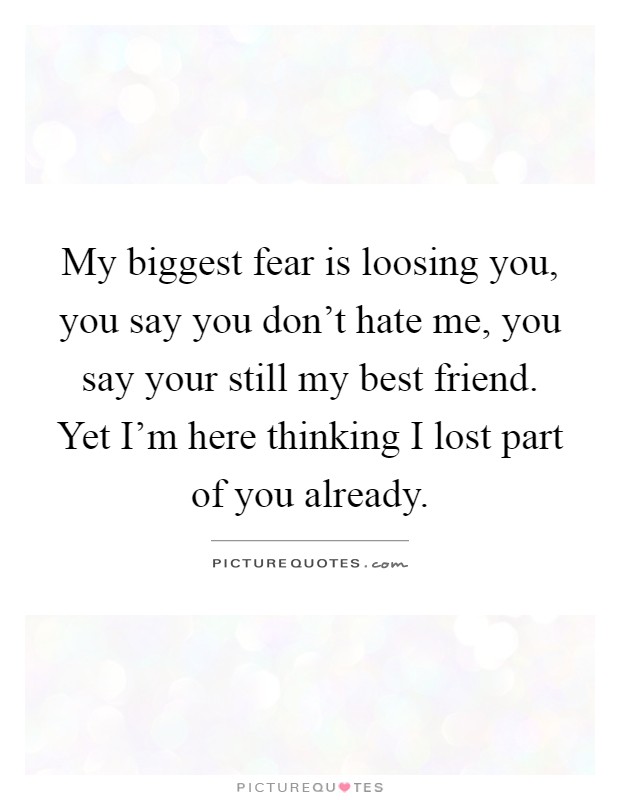 My biggest fear is loosing you, you say you don't hate me, you say your still my best friend. Yet I'm here thinking I lost part of you already Picture Quote #1