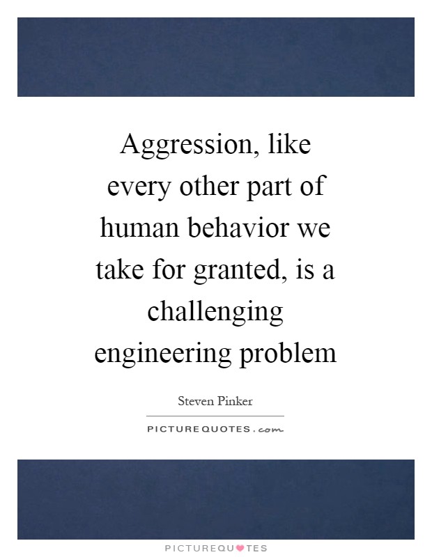 Aggression, like every other part of human behavior we take for granted, is a challenging engineering problem Picture Quote #1