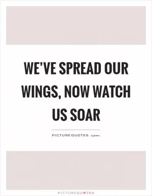 We’ve spread our wings, now watch us soar Picture Quote #1