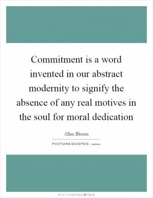 Commitment is a word invented in our abstract modernity to signify the absence of any real motives in the soul for moral dedication Picture Quote #1