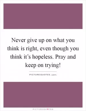 Never give up on what you think is right, even though you think it’s hopeless. Pray and keep on trying! Picture Quote #1