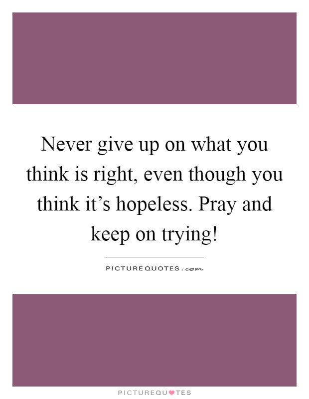Never give up on what you think is right, even though you think it's hopeless. Pray and keep on trying! Picture Quote #1