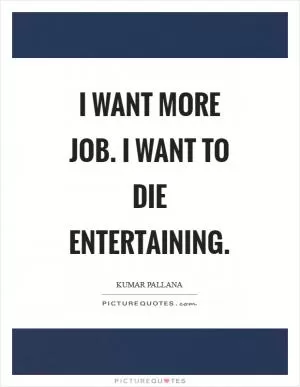 I want more job. I want to die entertaining Picture Quote #1