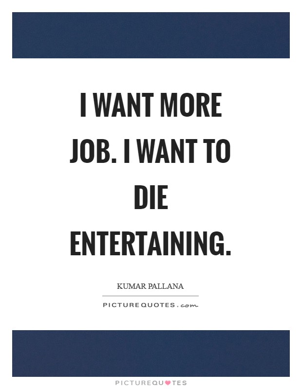 I want more job. I want to die entertaining Picture Quote #1