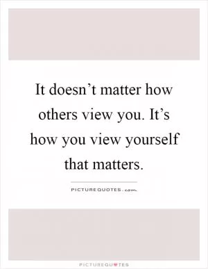 It doesn’t matter how others view you. It’s how you view yourself that matters Picture Quote #1