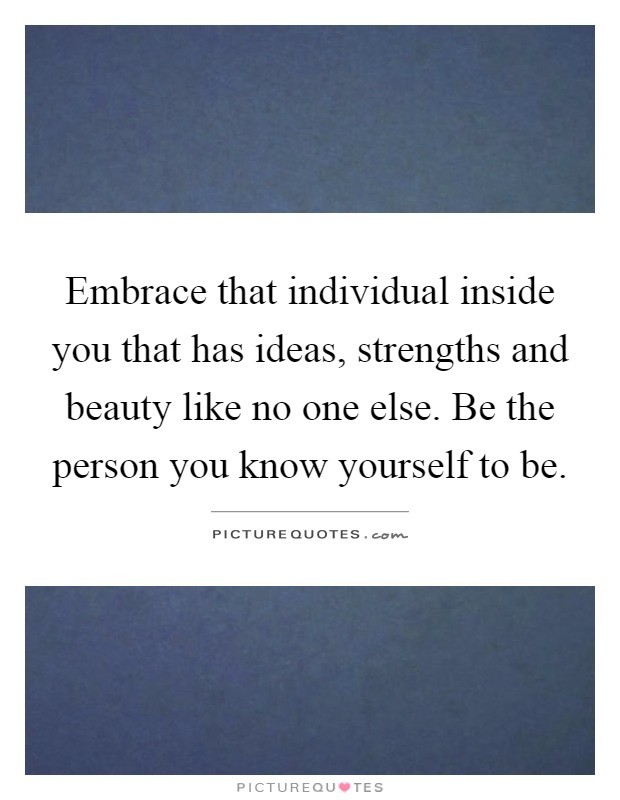 Embrace that individual inside you that has ideas, strengths and beauty like no one else. Be the person you know yourself to be Picture Quote #1