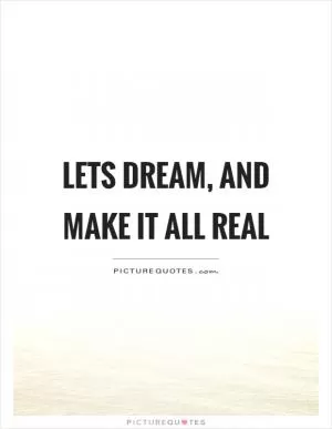 Lets dream, and make it all real Picture Quote #1