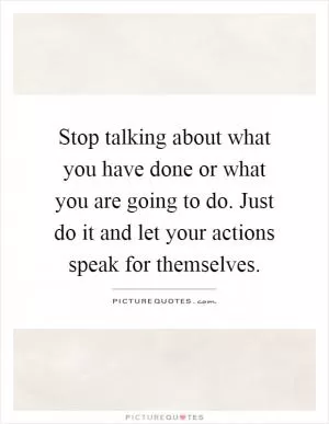 Stop talking about what you have done or what you are going to do. Just do it and let your actions speak for themselves Picture Quote #1