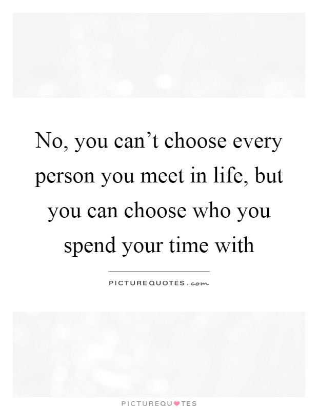 No, you can't choose every person you meet in life, but you can choose who you spend your time with Picture Quote #1