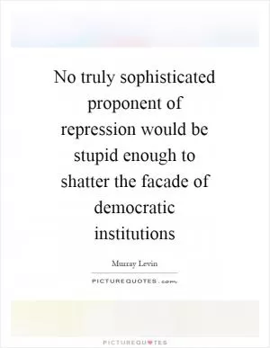 No truly sophisticated proponent of repression would be stupid enough to shatter the facade of democratic institutions Picture Quote #1