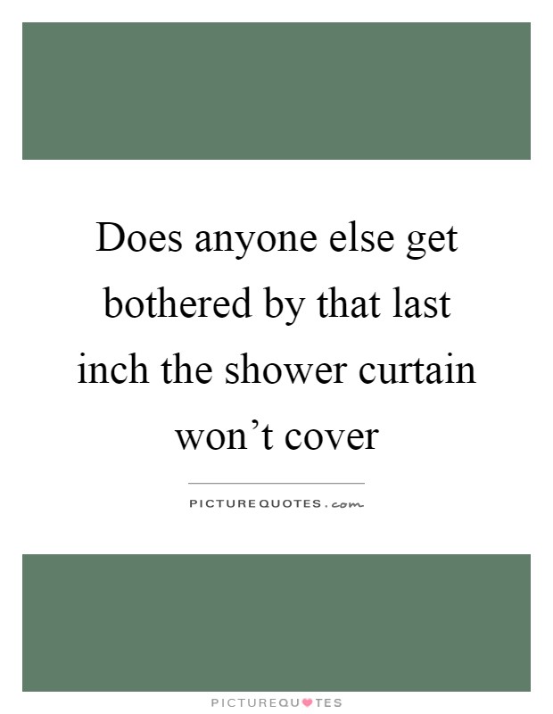 Does anyone else get bothered by that last inch the shower curtain won't cover Picture Quote #1