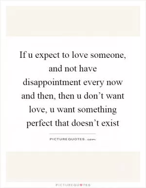 If u expect to love someone, and not have disappointment every now and then, then u don’t want love, u want something perfect that doesn’t exist Picture Quote #1