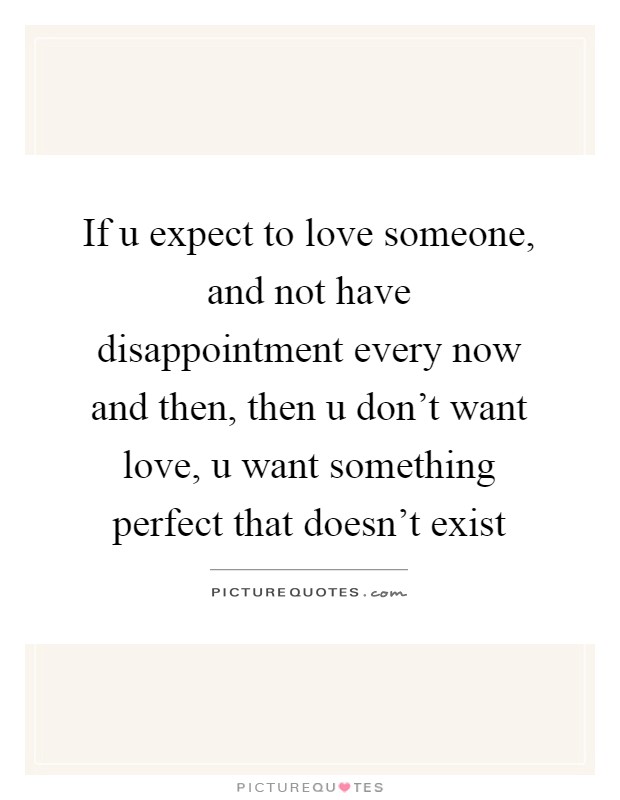 If u expect to love someone, and not have disappointment every now and then, then u don't want love, u want something perfect that doesn't exist Picture Quote #1